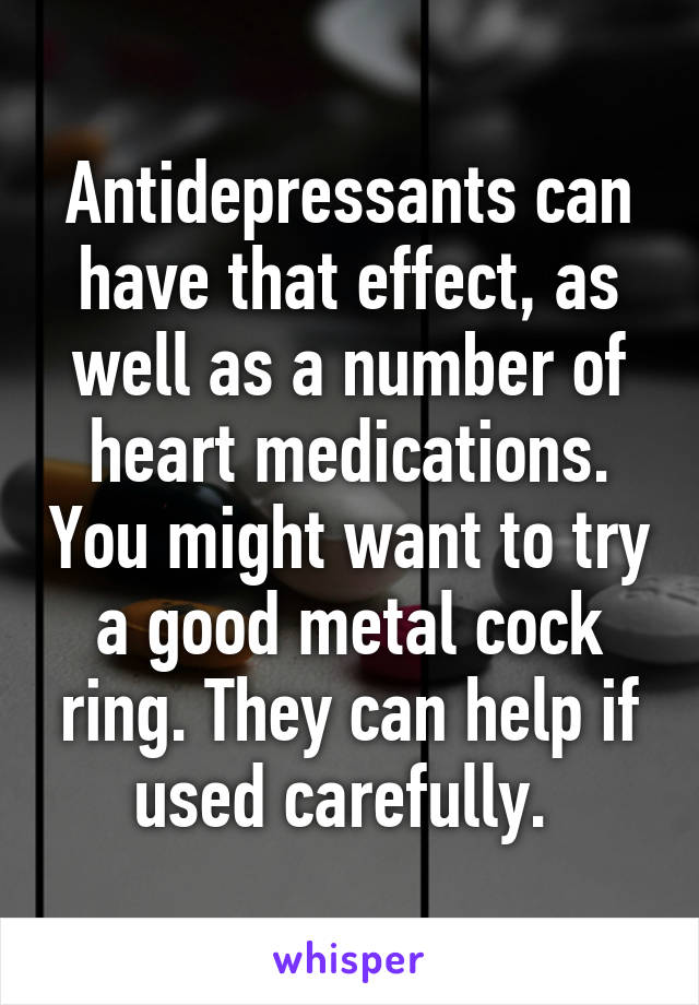 Antidepressants can have that effect, as well as a number of heart medications. You might want to try a good metal cock ring. They can help if used carefully. 