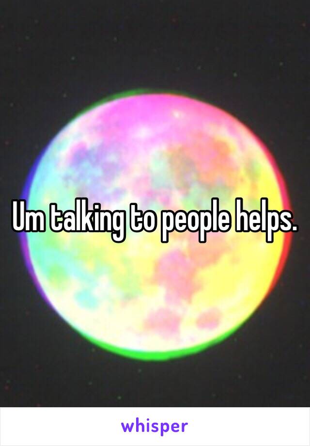 Um talking to people helps.