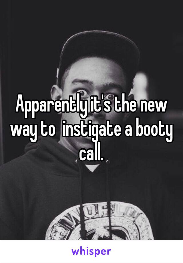 Apparently it's the new way to  instigate a booty call. 