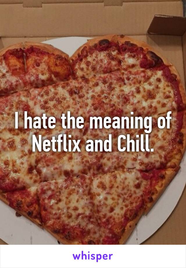 I hate the meaning of Netflix and Chill.