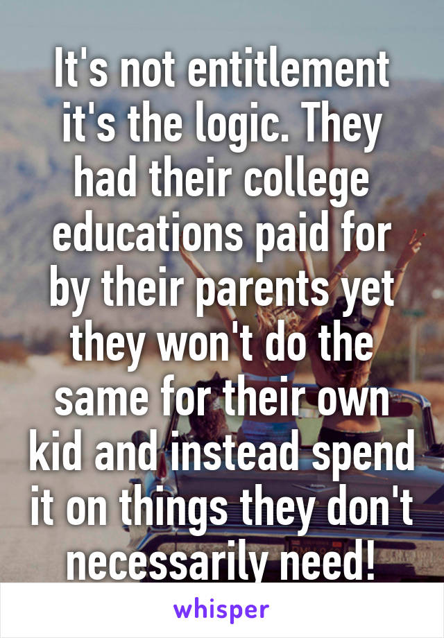 It's not entitlement it's the logic. They had their college educations paid for by their parents yet they won't do the same for their own kid and instead spend it on things they don't necessarily need!