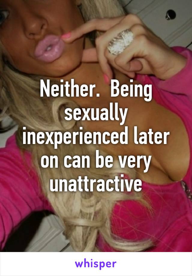 Neither.  Being sexually inexperienced later on can be very unattractive