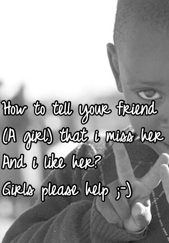 how-to-tell-your-friend-a-girl-that-i-miss-her-and-i-like-her-girls