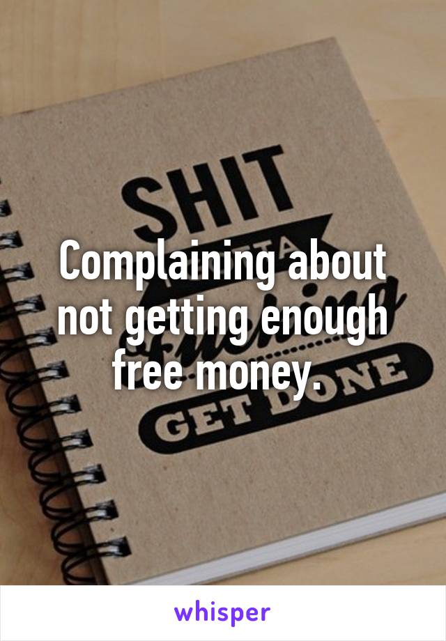 Complaining about not getting enough free money. 