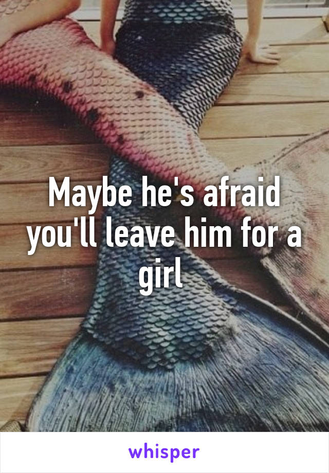 Maybe he's afraid you'll leave him for a girl 