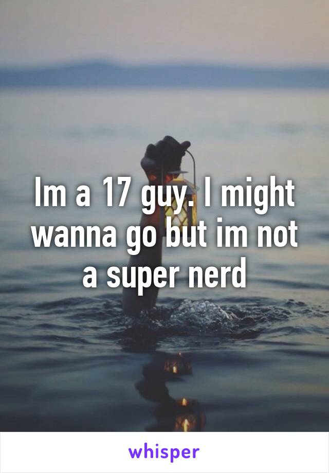 Im a 17 guy. I might wanna go but im not a super nerd