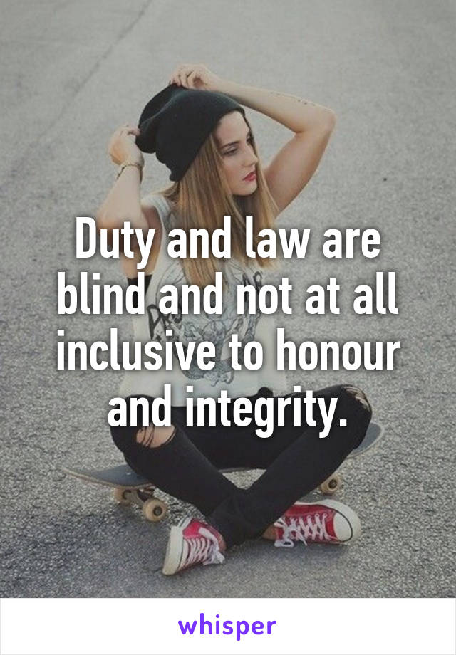 Duty and law are blind and not at all inclusive to honour and integrity.