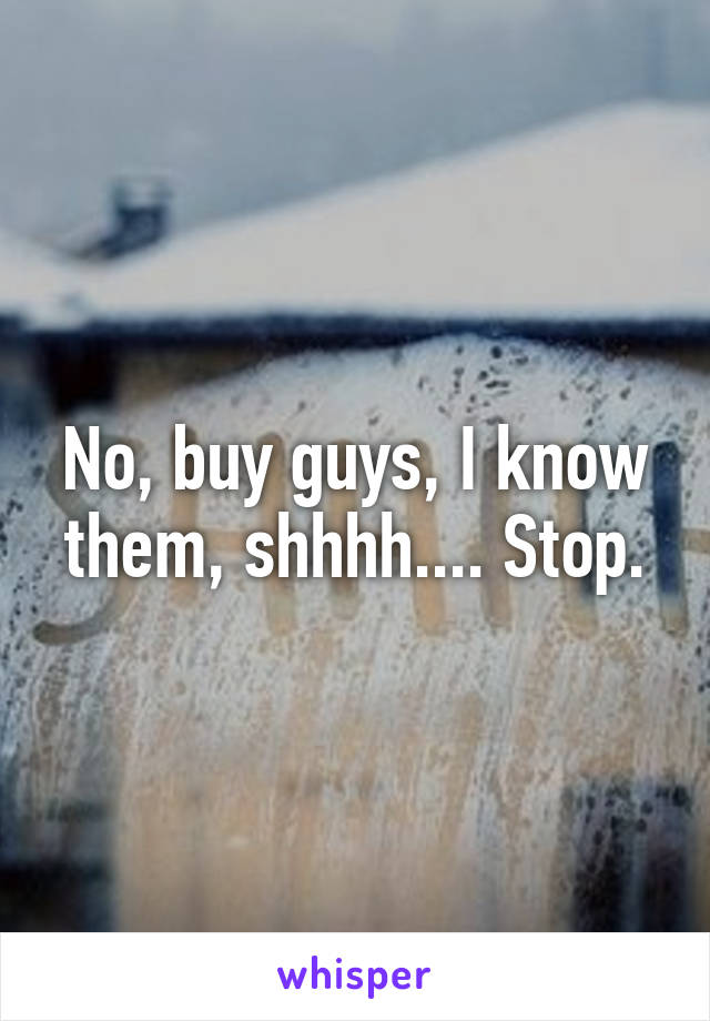 No, buy guys, I know them, shhhh.... Stop.