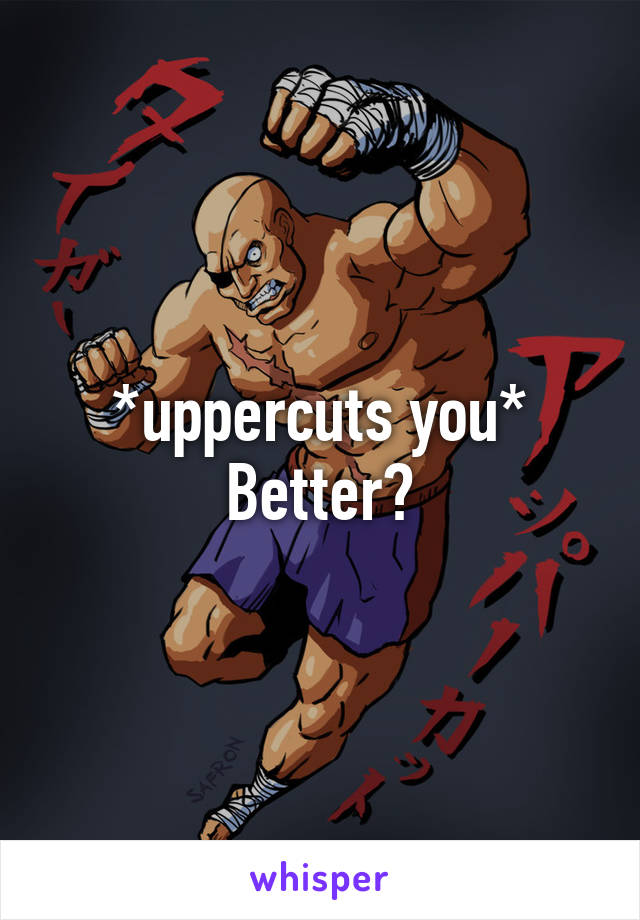 *uppercuts you*
Better?