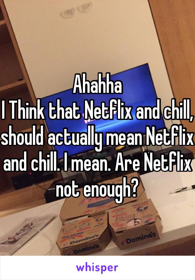 Ahahha
I Think that Netflix and chill, should actually mean Netflix and chill. I mean. Are Netflix not enough?