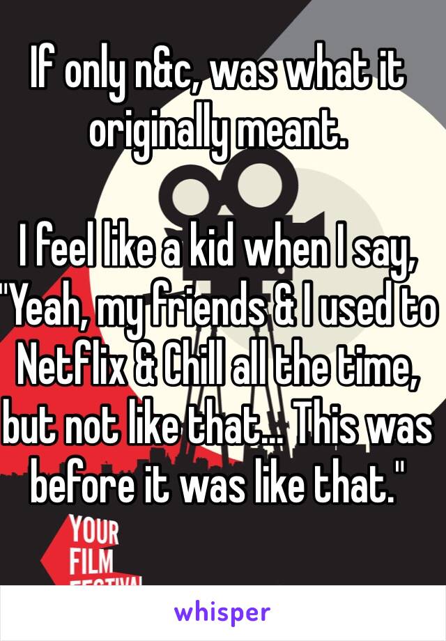 If only n&c, was what it originally meant. 

I feel like a kid when I say, "Yeah, my friends & I used to Netflix & Chill all the time, but not like that... This was before it was like that." 