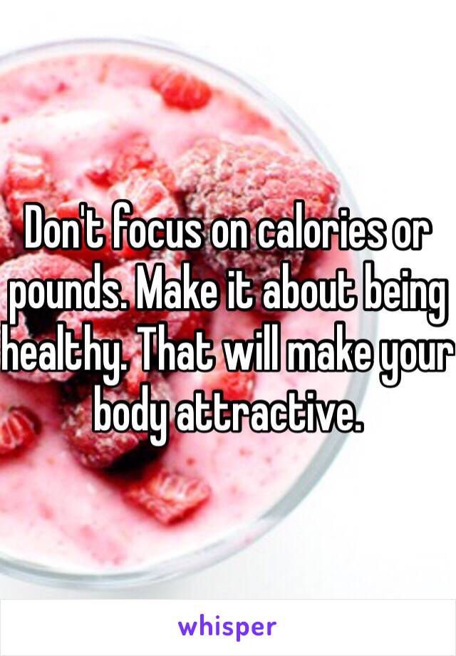 Don't focus on calories or pounds. Make it about being healthy. That will make your body attractive.