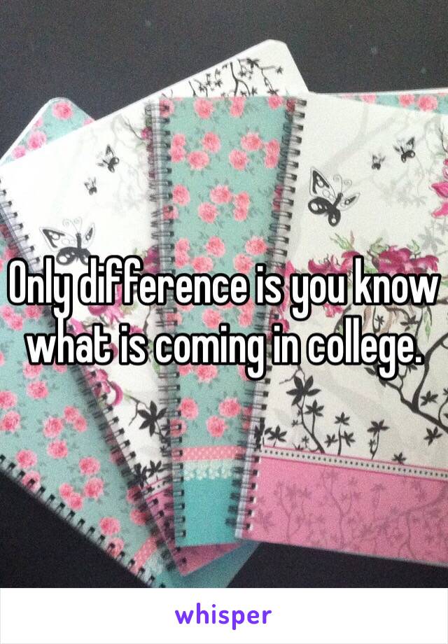 Only difference is you know what is coming in college. 