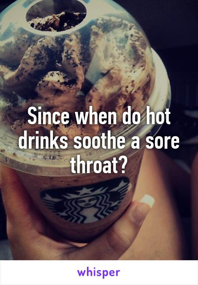 Since when do hot drinks soothe a sore throat?