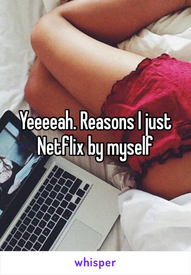 Yeeeeah. Reasons I just Netflix by myself 