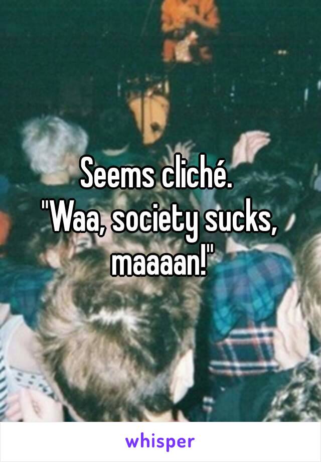 Seems cliché. 
"Waa, society sucks, maaaan!"