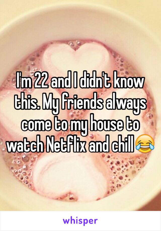 I'm 22 and I didn't know this. My friends always come to my house to watch Netflix and chill😂