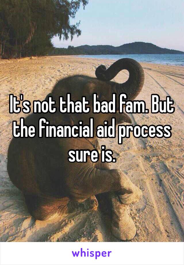 It's not that bad fam. But the financial aid process sure is. 