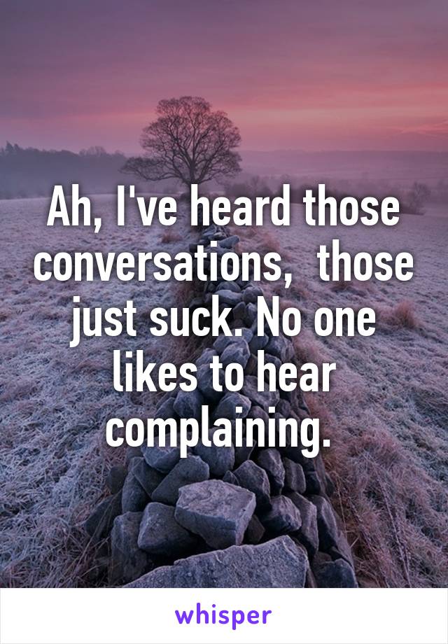 Ah, I've heard those conversations,  those just suck. No one likes to hear complaining. 