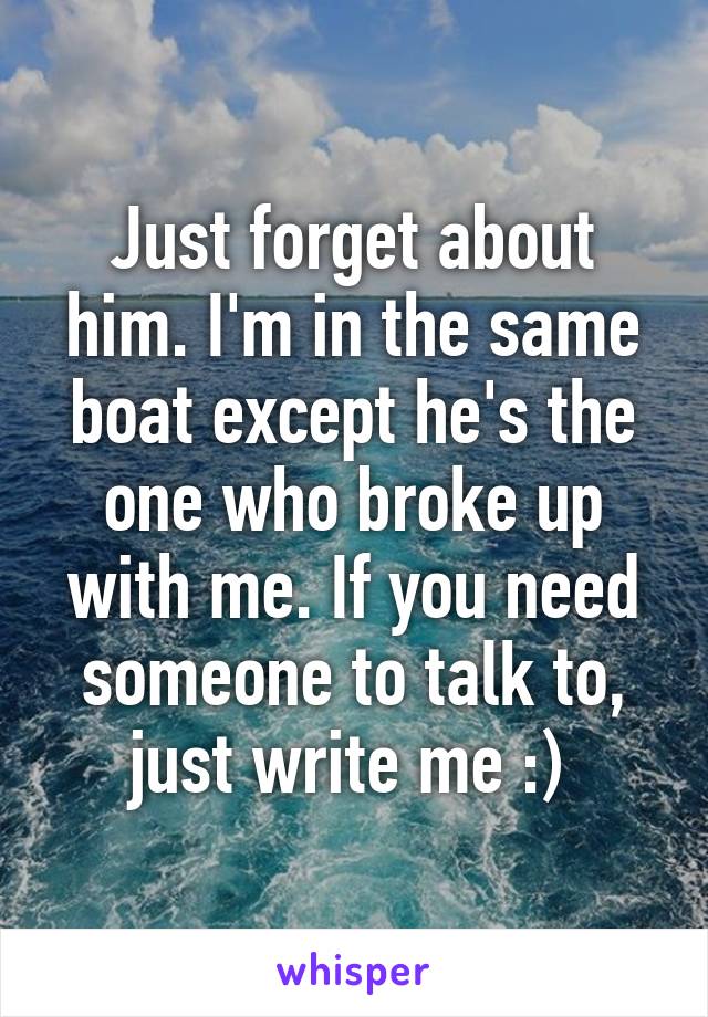 Just forget about him. I'm in the same boat except he's the one who broke up with me. If you need someone to talk to, just write me :) 