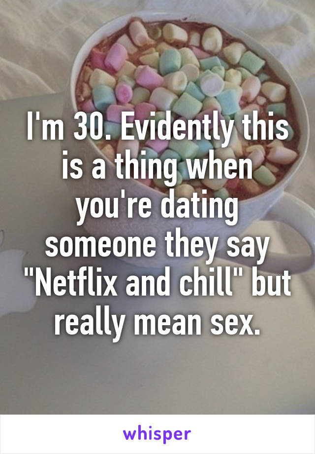 I'm 30. Evidently this is a thing when you're dating someone they say "Netflix and chill" but really mean sex.