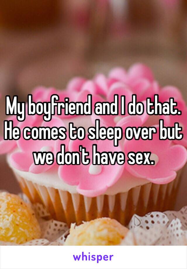 My boyfriend and I do that. He comes to sleep over but we don't have sex. 