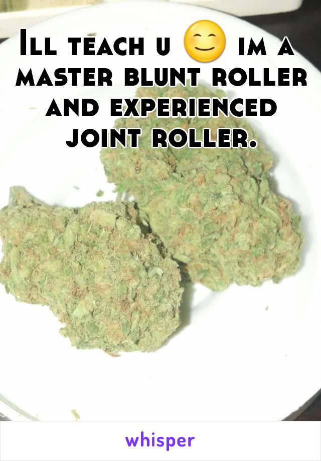 Ill teach u 😊 im a master blunt roller and experienced joint roller.