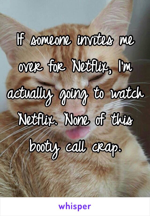 If someone invites me over for Netflix, I'm actually going to watch Netflix. None of this booty call crap. 