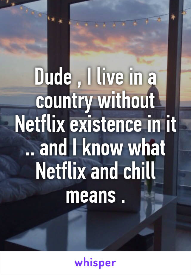 Dude , I live in a country without Netflix existence in it .. and I know what Netflix and chill means .