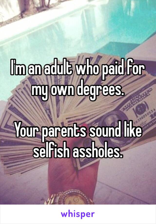 I'm an adult who paid for my own degrees. 

Your parents sound like selfish assholes. 