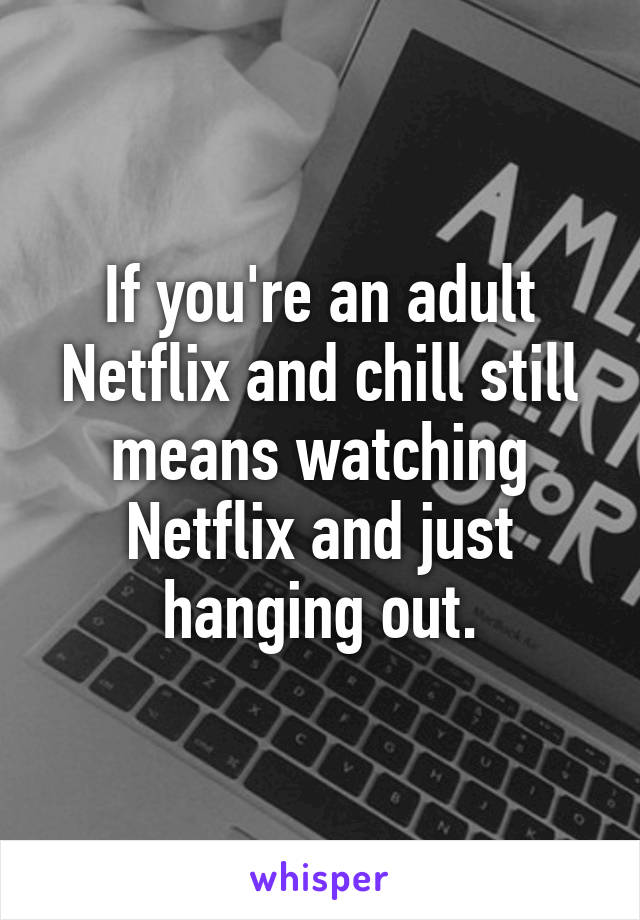 If you're an adult Netflix and chill still means watching Netflix and just hanging out.