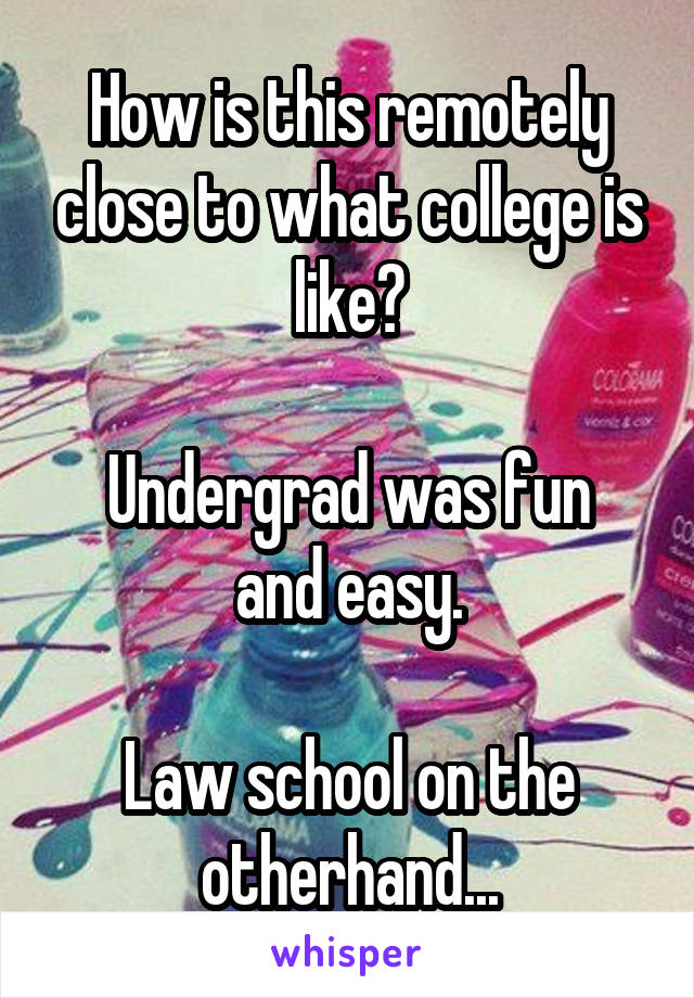 How is this remotely close to what college is like?

Undergrad was fun and easy.

Law school on the otherhand...