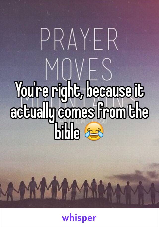 You're right, because it actually comes from the bible 😂 