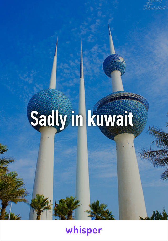 Sadly in kuwait 