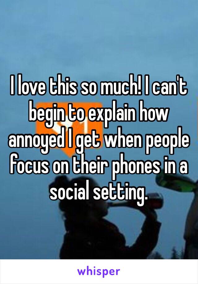 I love this so much! I can't begin to explain how annoyed I get when people focus on their phones in a social setting. 