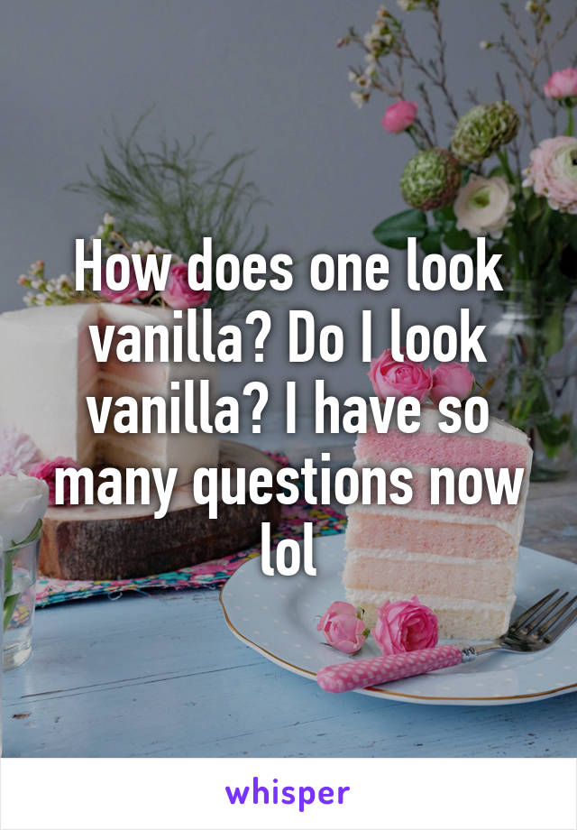 How does one look vanilla? Do I look vanilla? I have so many questions now lol