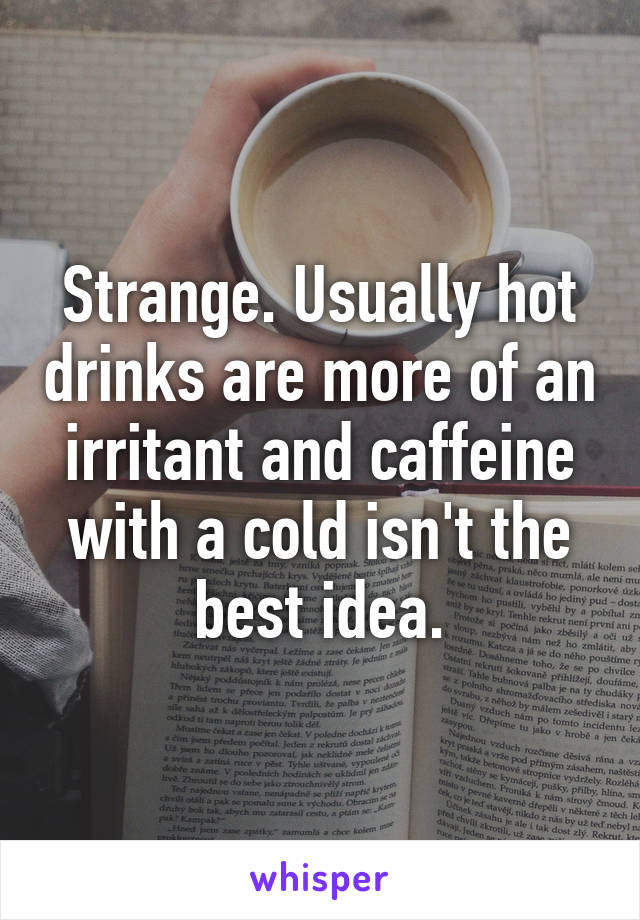 Strange. Usually hot drinks are more of an irritant and caffeine with a cold isn't the best idea.