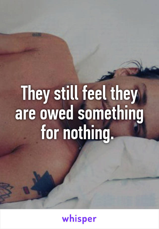 They still feel they are owed something for nothing. 