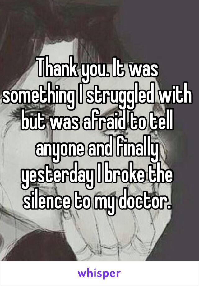 Thank you. It was something I struggled with but was afraid to tell anyone and finally yesterday I broke the silence to my doctor. 