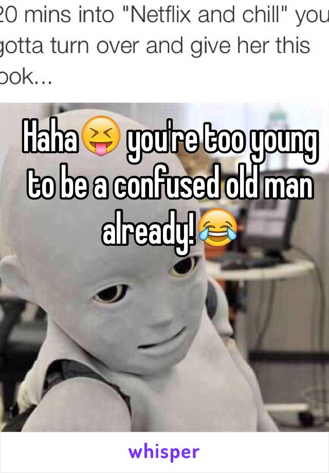 Haha😝 you're too young to be a confused old man already!😂