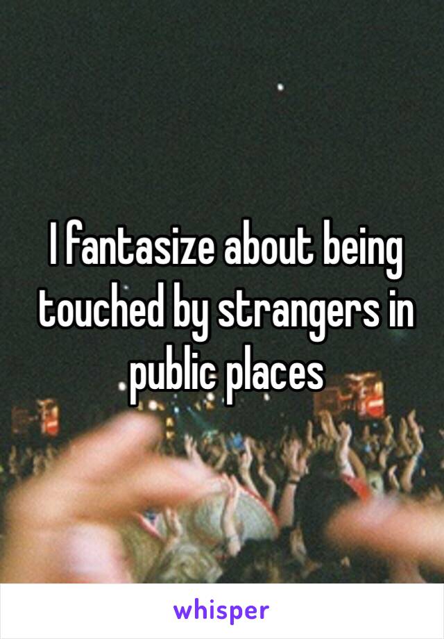 I fantasize about being touched by strangers in public places