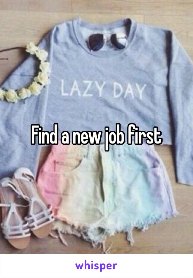 Find a new job first