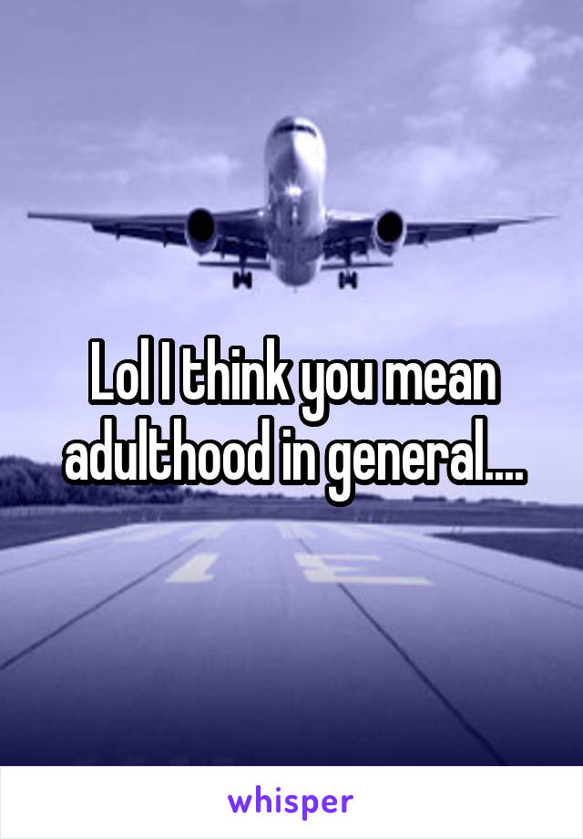 Lol I think you mean adulthood in general....