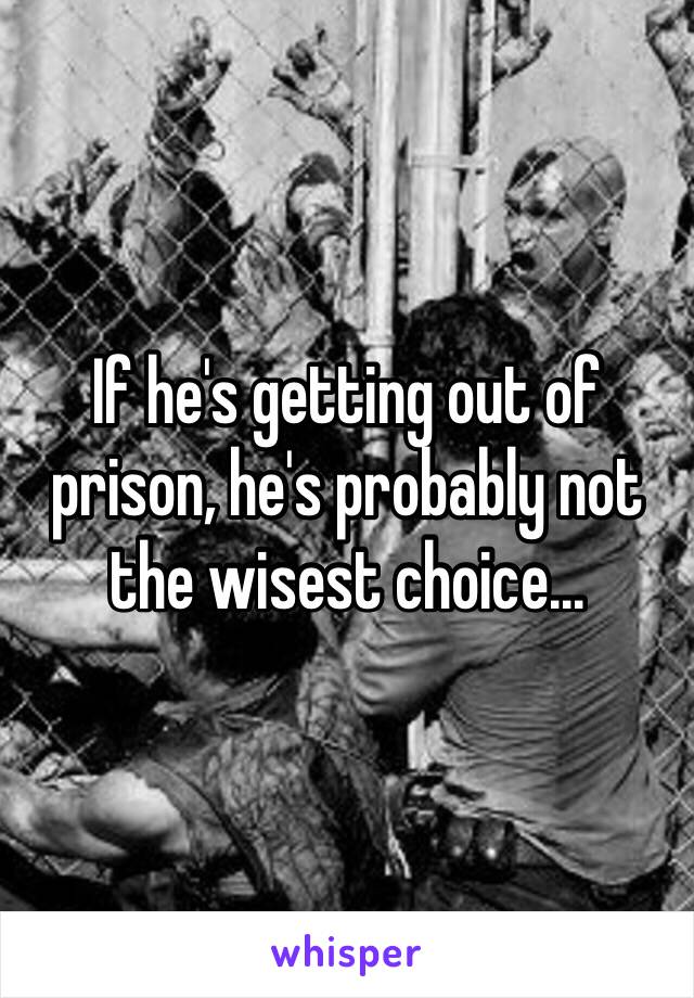 If he's getting out of prison, he's probably not the wisest choice...