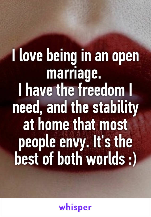 I love being in an open marriage. 
I have the freedom I need, and the stability at home that most people envy. It's the best of both worlds :)