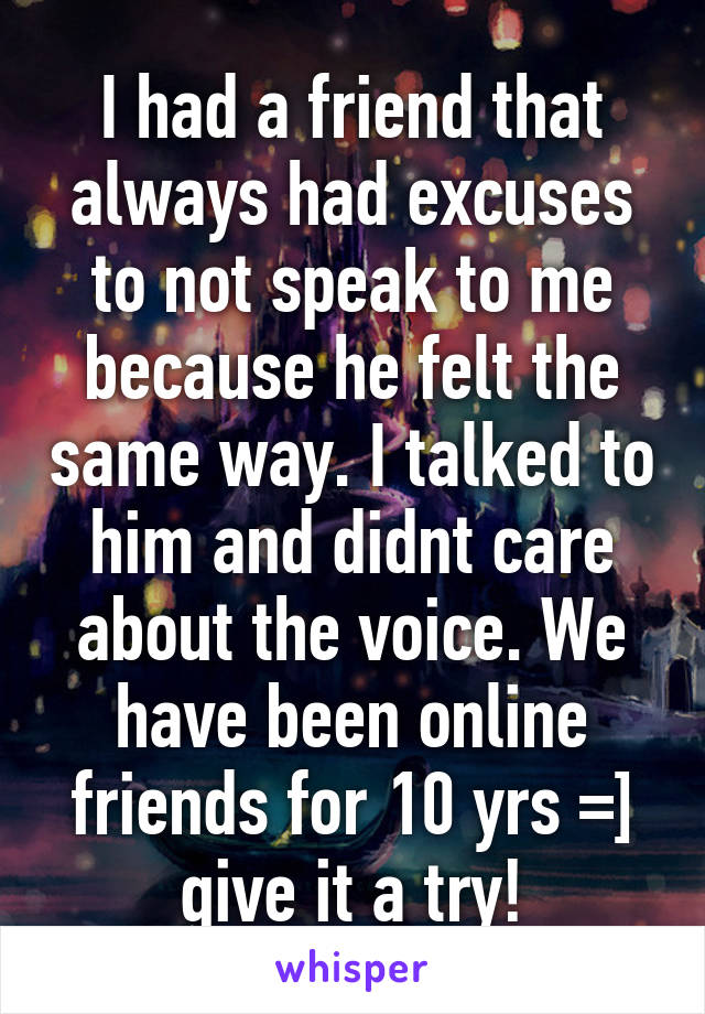 I had a friend that always had excuses to not speak to me because he felt the same way. I talked to him and didnt care about the voice. We have been online friends for 10 yrs =] give it a try!