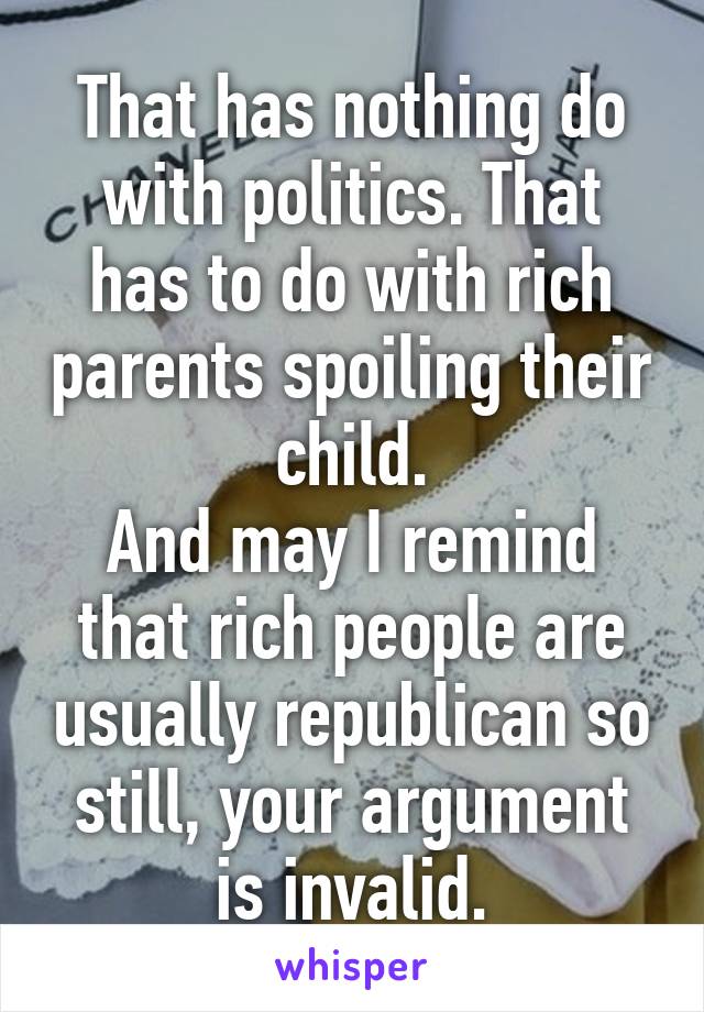 That has nothing do with politics. That has to do with rich parents spoiling their child.
And may I remind that rich people are usually republican so still, your argument is invalid.