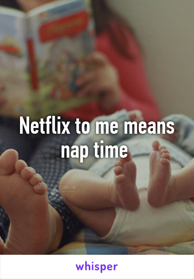 Netflix to me means nap time 