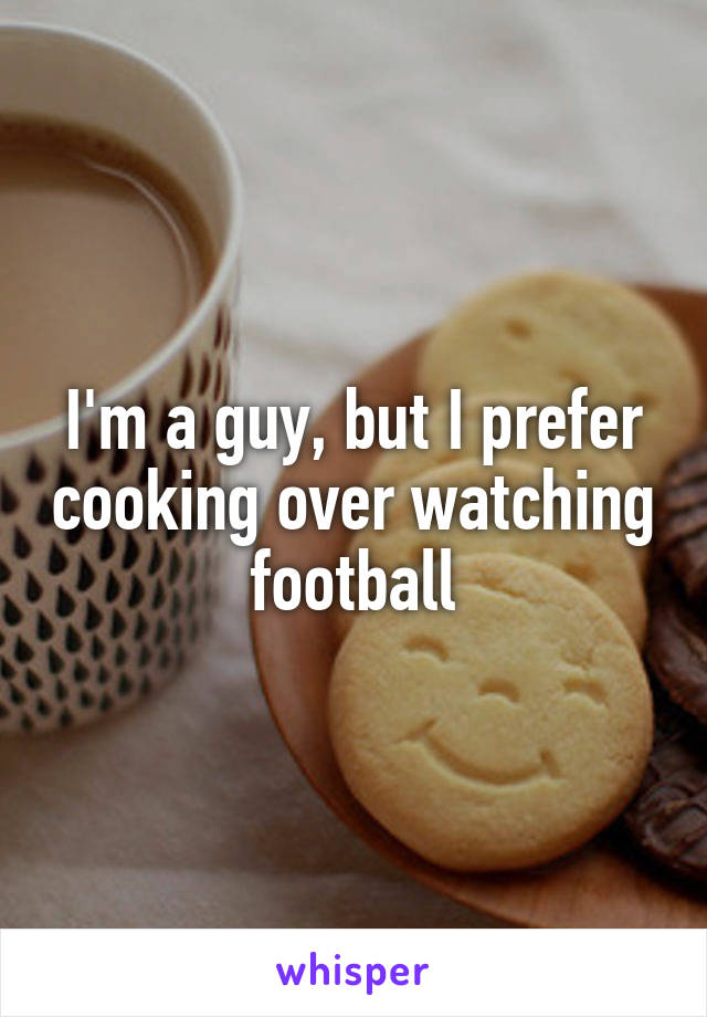 I'm a guy, but I prefer cooking over watching football