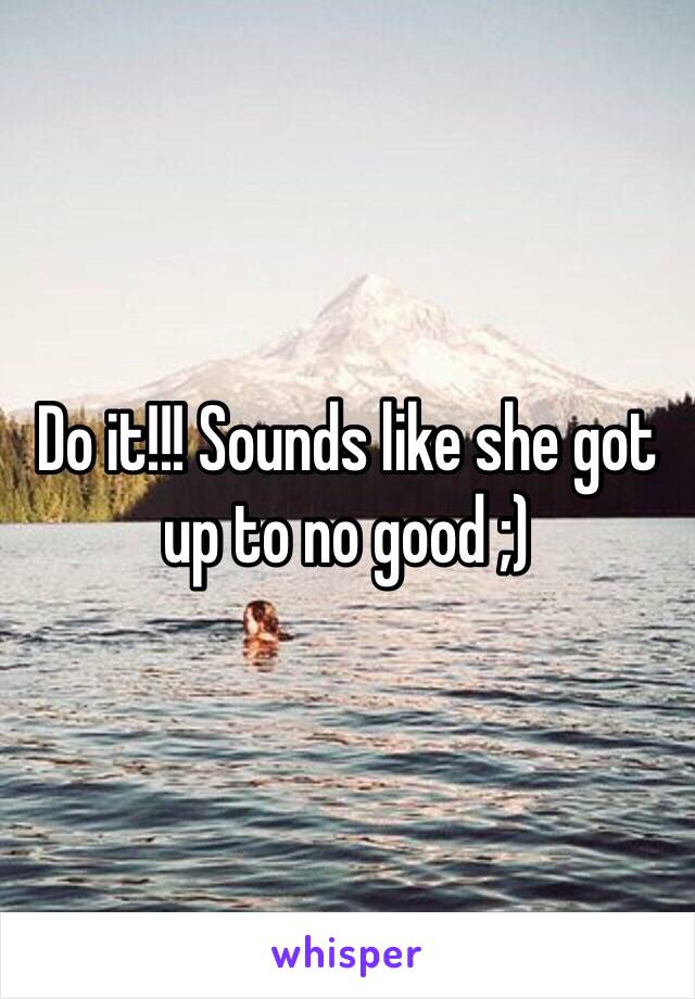 Do it!!! Sounds like she got up to no good ;) 